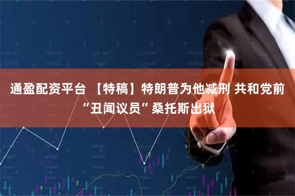 通盈配资平台 【特稿】特朗普为他减刑 共和党前“丑闻议员”桑托斯出狱