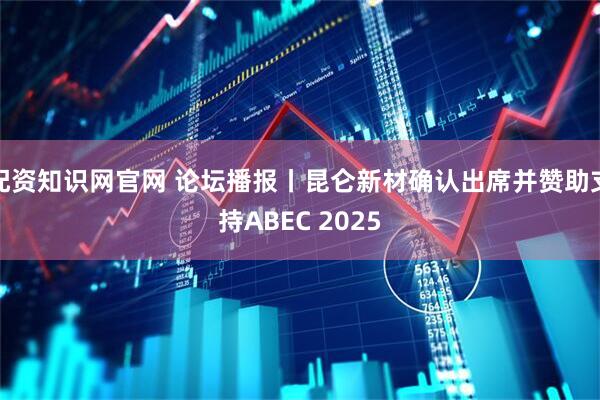配资知识网官网 论坛播报丨昆仑新材确认出席并赞助支持ABEC 2025