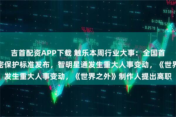 吉首配资APP下载 触乐本周行业大事：全国首个网络游戏领域商业秘密保护标准发布，智明星通发生重大人事变动，《世界之外》制作人提出离职