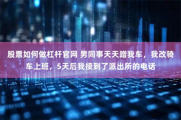 股票如何做杠杆官网 男同事天天蹭我车，我改骑车上班，5天后我接到了派出所的电话