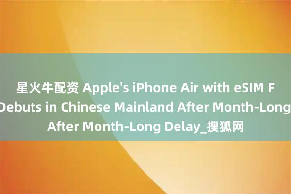 星火牛配资 Apple's iPhone Air with eSIM Functionality Debuts in Chinese Mainland After Month-Long Delay_搜狐网