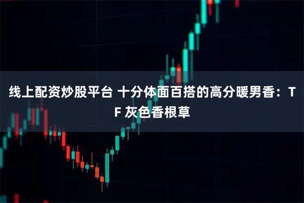 线上配资炒股平台 十分体面百搭的高分暖男香：TF 灰色香根草