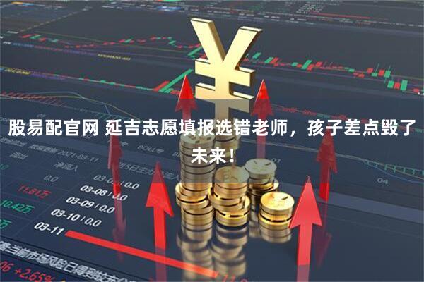 股易配官网 延吉志愿填报选错老师，孩子差点毁了未来！