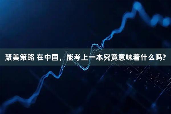 聚美策略 在中国，能考上一本究竟意味着什么吗?