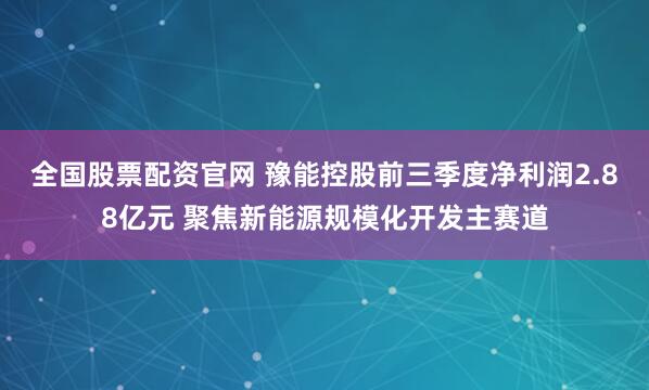 全国股票配资官网 豫能控股前三季度净利润2.88亿元 聚焦新能源规模化开发主赛道