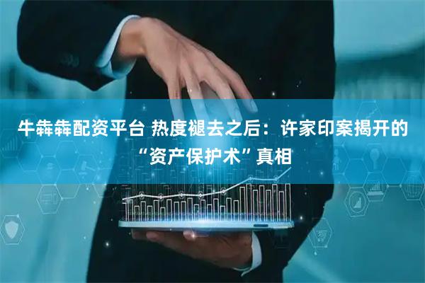 牛犇犇配资平台 热度褪去之后：许家印案揭开的“资产保护术”真相