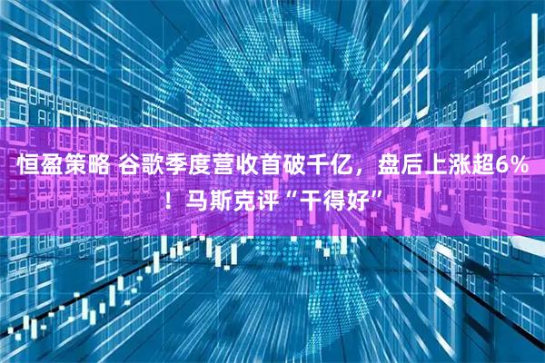 恒盈策略 谷歌季度营收首破千亿，盘后上涨超6%！马斯克评“干得好”
