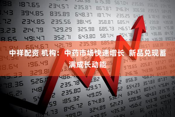 中祥配资 机构：中药市场快速增长  新品兑现蓄满成长动能