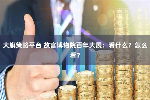 大旗策略平台 故宫博物院百年大展：看什么？怎么看？