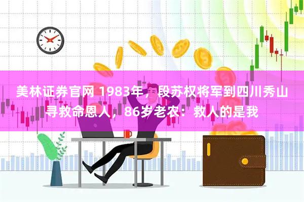 美林证券官网 1983年，段苏权将军到四川秀山寻救命恩人，86岁老农：救人的是我