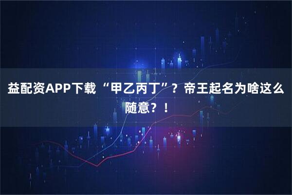 益配资APP下载 “甲乙丙丁”？帝王起名为啥这么随意？！