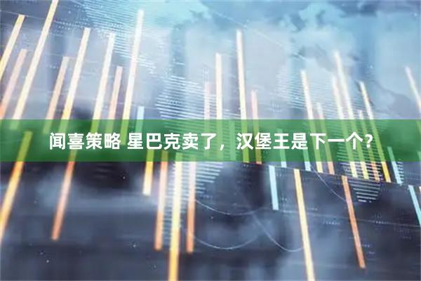 闻喜策略 星巴克卖了，汉堡王是下一个？