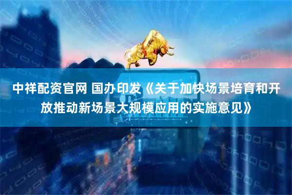 中祥配资官网 国办印发《关于加快场景培育和开放推动新场景大规模应用的实施意见》