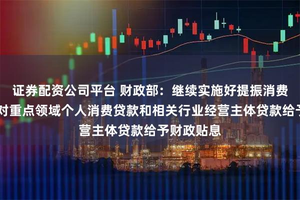 证券配资公司平台 财政部：继续实施好提振消费专项行动 对重点领域个人消费贷款和相关行业经营主体贷款给予财政贴息