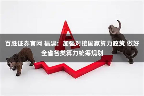 百胜证券官网 福建：加强对接国家算力政策 做好全省各类算力统筹规划