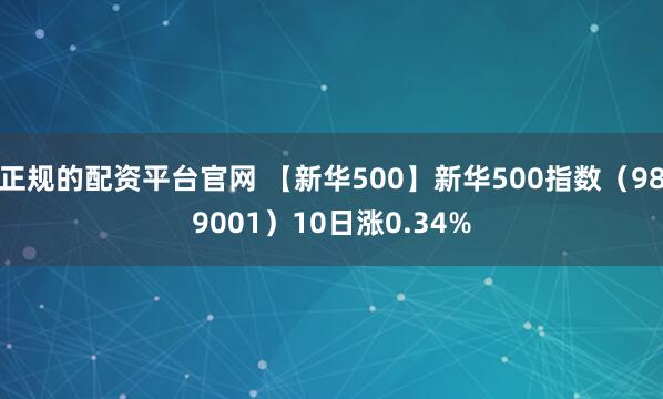正规的配资平台官网 【新华500】新华500指数（989001）10日涨0.34%