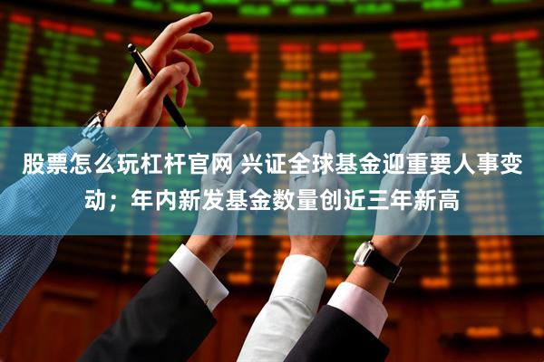 股票怎么玩杠杆官网 兴证全球基金迎重要人事变动；年内新发基金数量创近三年新高