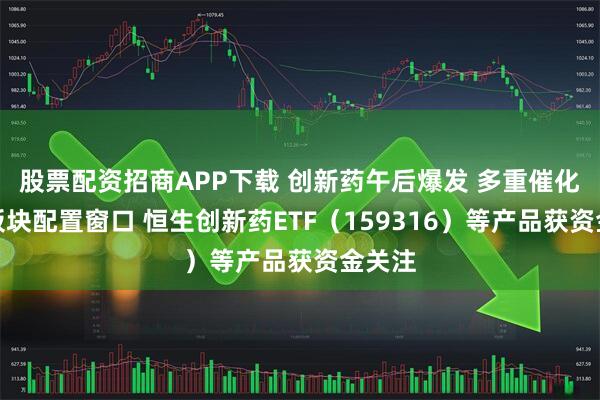 股票配资招商APP下载 创新药午后爆发 多重催化打开板块配置窗口 恒生创新药ETF（159316）等产品获资金关注