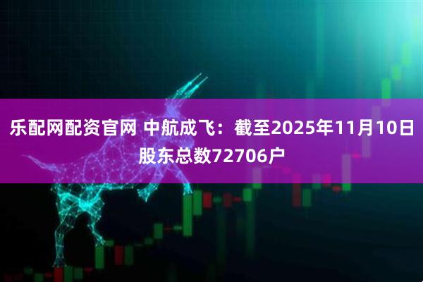乐配网配资官网 中航成飞：截至2025年11月10日股东总数72706户