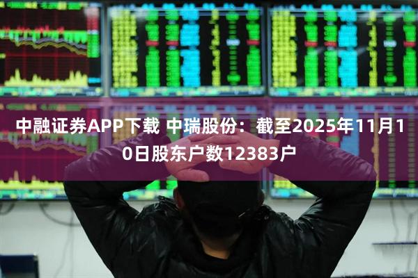 中融证券APP下载 中瑞股份：截至2025年11月10日股东户数12383户