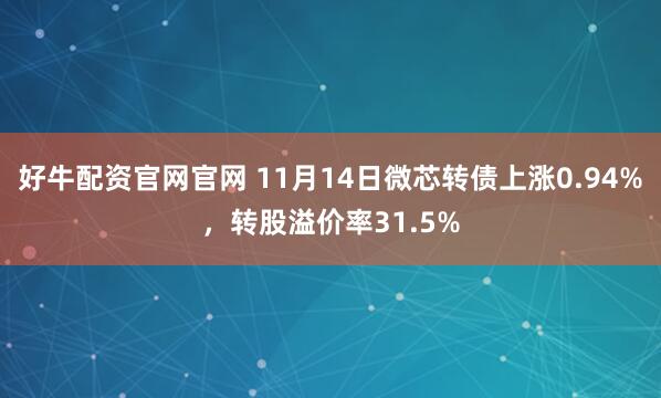 好牛配资官网官网 11月14日微芯转债上涨0.94%，转股溢价率31.5%