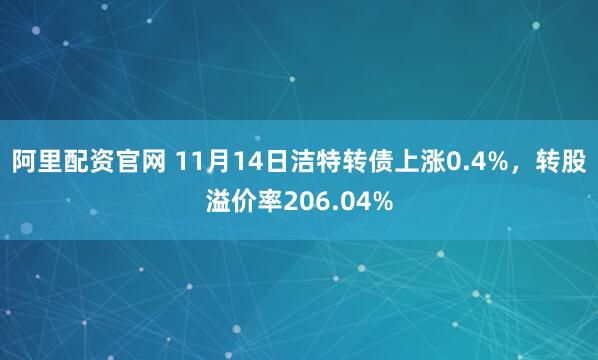 阿里配资官网 11月14日洁特转债上涨0.4%，转股溢价率206.04%