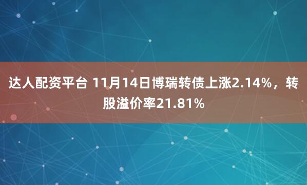 达人配资平台 11月14日博瑞转债上涨2.14%，转股溢价率21.81%