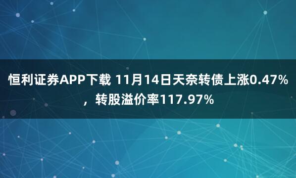 恒利证券APP下载 11月14日天奈转债上涨0.47%，转股溢价率117.97%