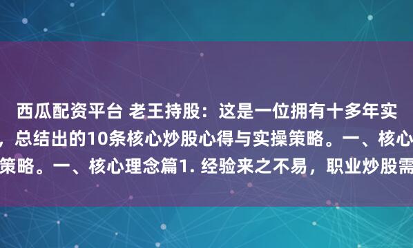 西瓜配资平台 老王持股：这是一位拥有十多年实战经验的股市投资者，总结出的10条核心炒股心得与实操策略。一、核心理念篇1. 经验来之不易，职业炒股需稳扎稳打