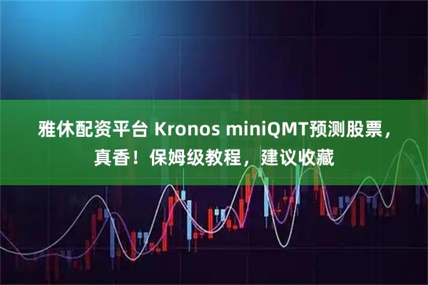 雅休配资平台 Kronos miniQMT预测股票，真香！保姆级教程，建议收藏