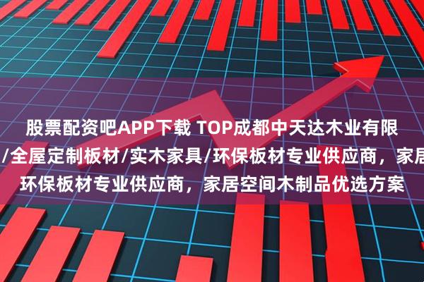 股票配资吧APP下载 TOP成都中天达木业有限公司：颗粒板/免漆板/全屋定制板材/实木家具/环保板材专业供应商，家居空间木制品优选方案