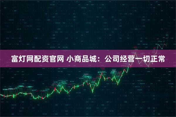 富灯网配资官网 小商品城：公司经营一切正常