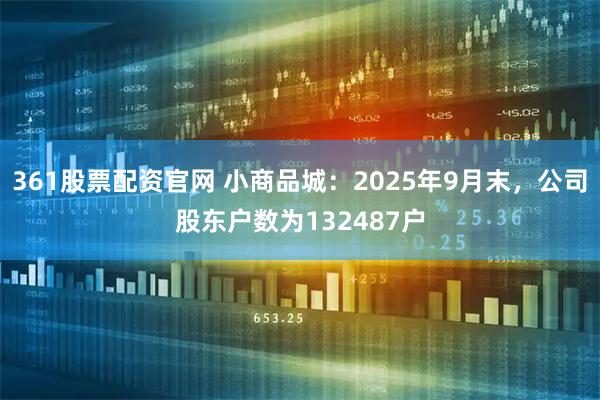 361股票配资官网 小商品城：2025年9月末，公司股东户数为132487户
