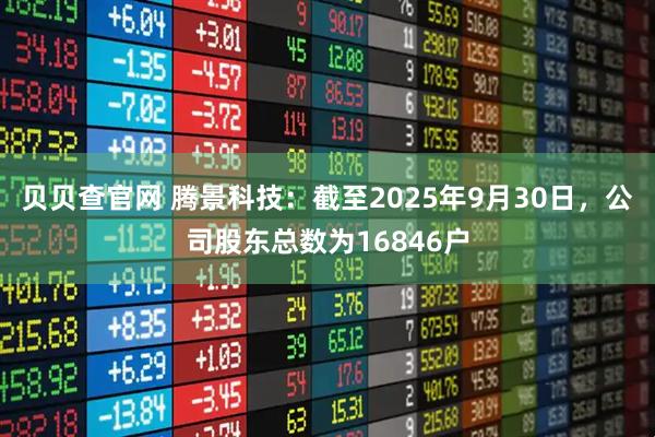 贝贝查官网 腾景科技：截至2025年9月30日，公司股东总数为16846户