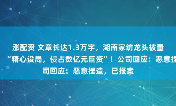 涨配资 文章长达1.3万字，湖南家纺龙头被董事实名举报：“精心设局，侵占数亿元巨资”！公司回应：恶意捏造，已报案