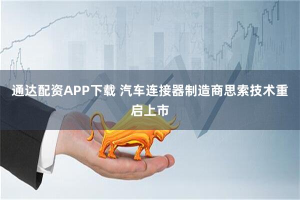 通达配资APP下载 汽车连接器制造商思索技术重启上市