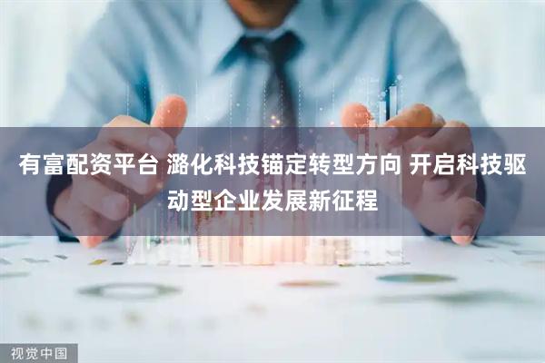 有富配资平台 潞化科技锚定转型方向 开启科技驱动型企业发展新征程