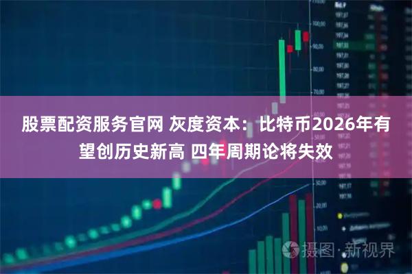 股票配资服务官网 灰度资本：比特币2026年有望创历史新高 四年周期论将失效
