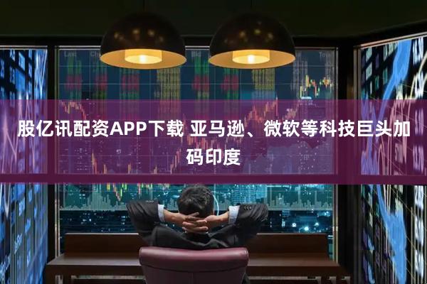 股亿讯配资APP下载 亚马逊、微软等科技巨头加码印度