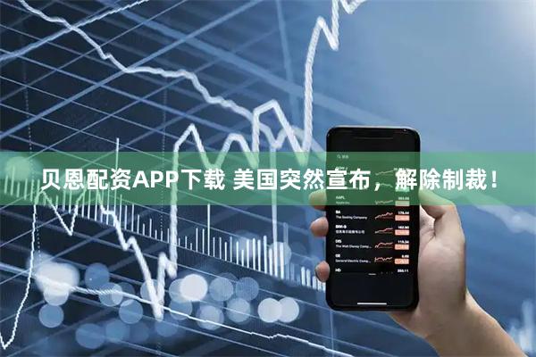贝恩配资APP下载 美国突然宣布，解除制裁！