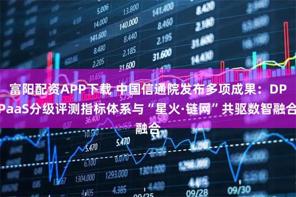富阳配资APP下载 中国信通院发布多项成果：DPPaaS分级评测指标体系与“星火·链网”共驱数智融合