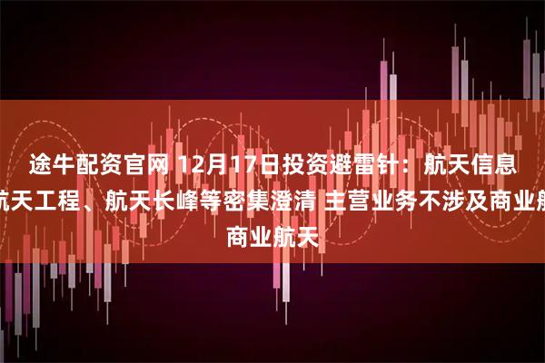 途牛配资官网 12月17日投资避雷针：航天信息、航天工程、航天长峰等密集澄清 主营业务不涉及商业航天
