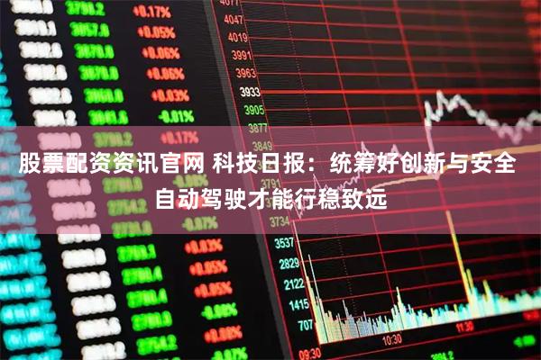 股票配资资讯官网 科技日报：统筹好创新与安全 自动驾驶才能行稳致远