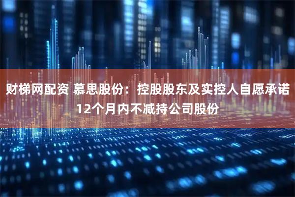财梯网配资 慕思股份：控股股东及实控人自愿承诺12个月内不减持公司股份