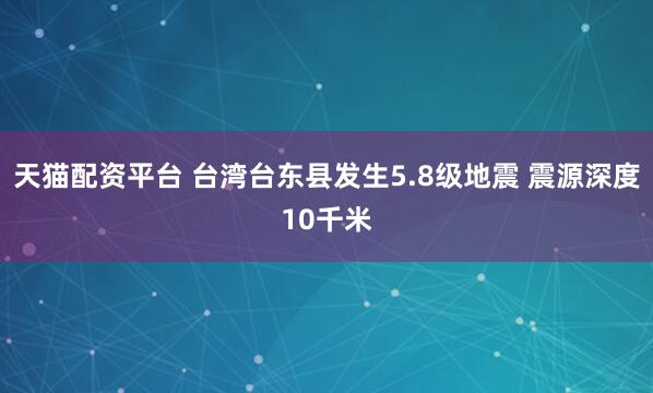 天猫配资平台 台湾台东县发生5.8级地震 震源深度10千米