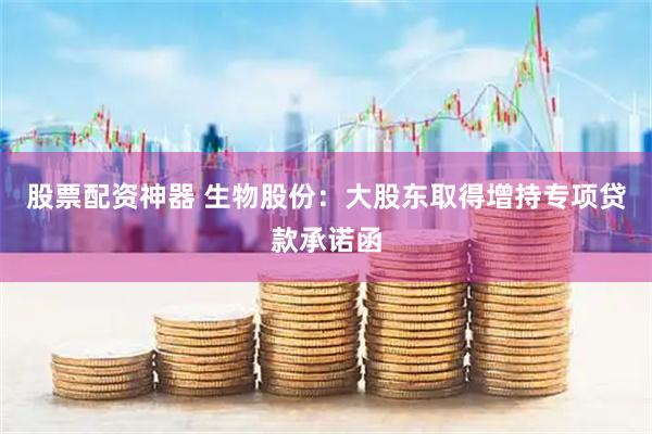 股票配资神器 生物股份：大股东取得增持专项贷款承诺函