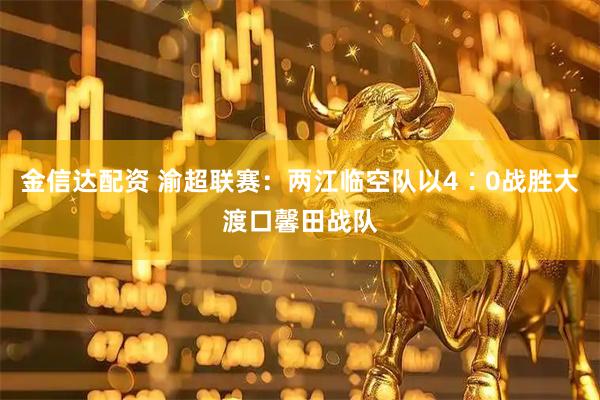 金信达配资 渝超联赛：两江临空队以4∶0战胜大渡口馨田战队
