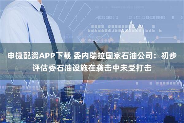 申捷配资APP下载 委内瑞拉国家石油公司：初步评估委石油设施在袭击中未受打击