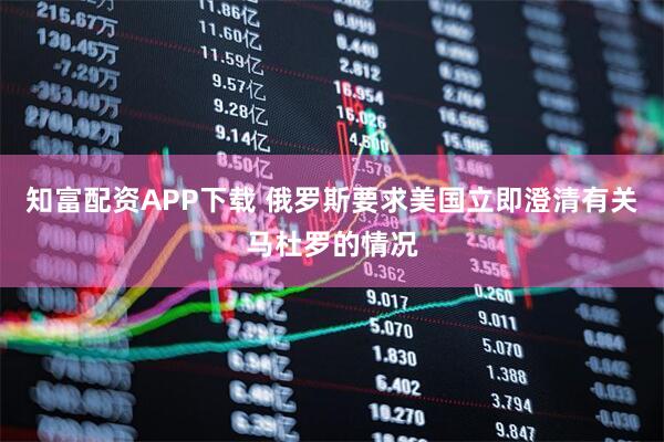 知富配资APP下载 俄罗斯要求美国立即澄清有关马杜罗的情况