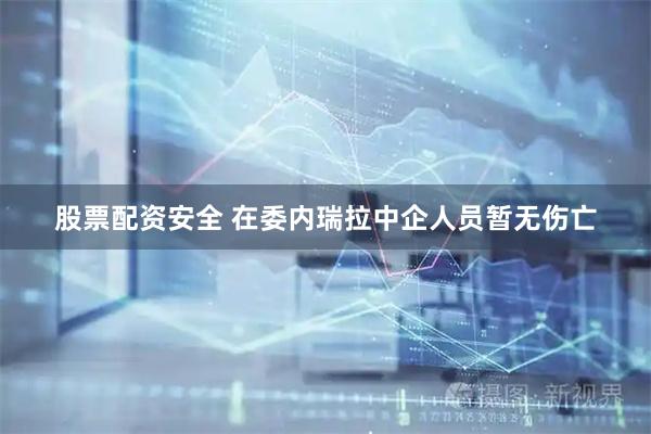股票配资安全 在委内瑞拉中企人员暂无伤亡